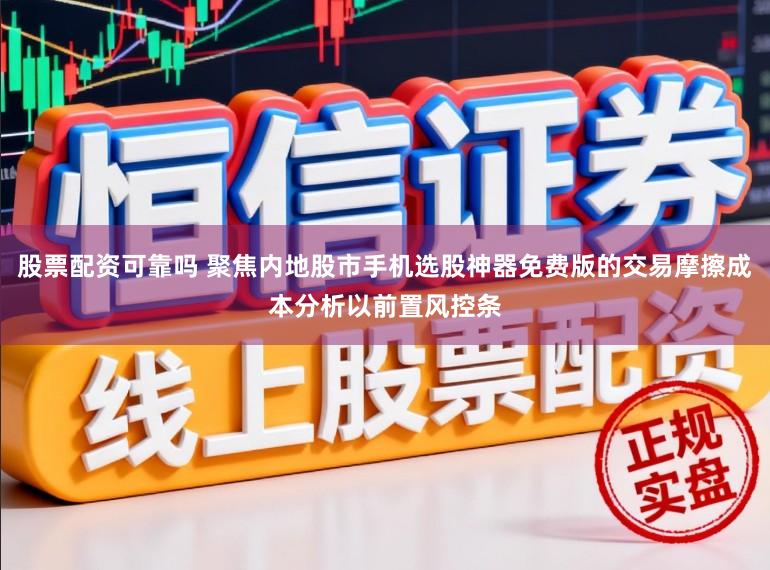 股票配资可靠吗 聚焦内地股市手机选股神器免费版的交易摩擦成本分析以前置风控条