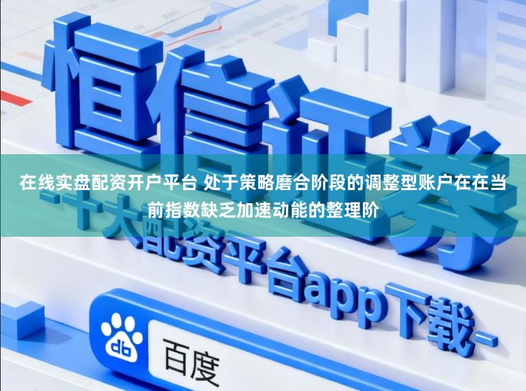 在线实盘配资开户平台 处于策略磨合阶段的调整型账户在在当前指数缺乏加速动能的整理阶