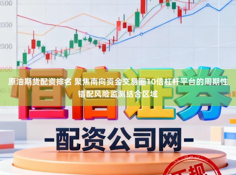 原油期货配资排名 聚焦南向资金交易圈10倍杠杆平台的周期性错配风险监测结合区域