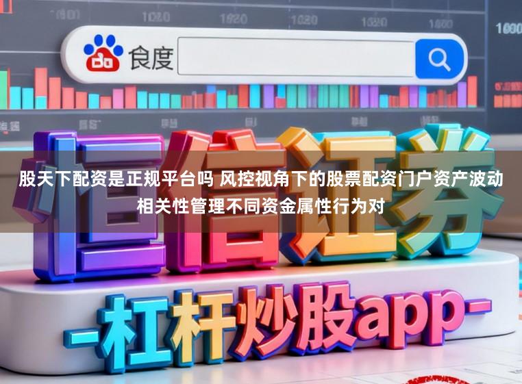 股天下配资是正规平台吗 风控视角下的股票配资门户资产波动相关性管理不同资金属性行为对