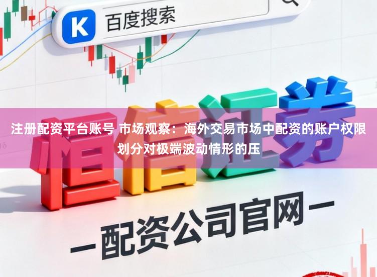 注册配资平台账号 市场观察：海外交易市场中配资的账户权限划分对极端波动情形的压