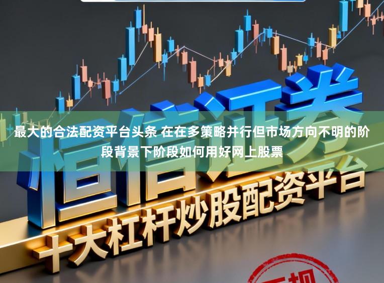 最大的合法配资平台头条 在在多策略并行但市场方向不明的阶段背景下阶段如何用好网上股票