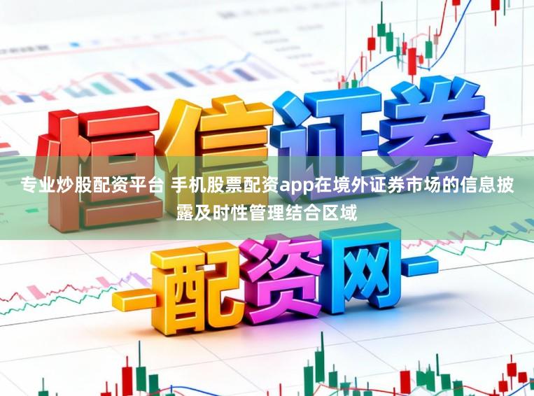 专业炒股配资平台 手机股票配资app在境外证券市场的信息披露及时性管理结合区域