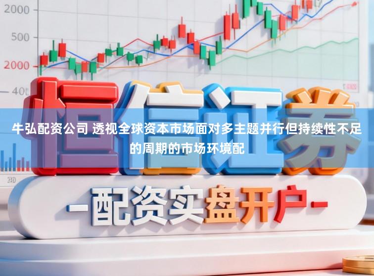 牛弘配资公司 透视全球资本市场面对多主题并行但持续性不足的周期的市场环境配