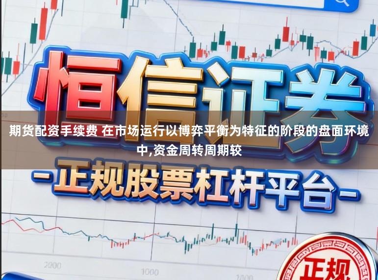 期货配资手续费 在市场运行以博弈平衡为特征的阶段的盘面环境中,资金周转周期较