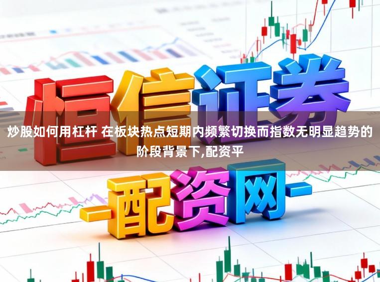 炒股如何用杠杆 在板块热点短期内频繁切换而指数无明显趋势的阶段背景下,配资平