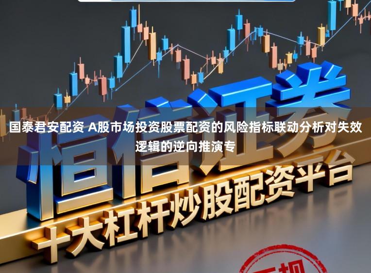 国泰君安配资 A股市场投资股票配资的风险指标联动分析对失效逻辑的逆向推演专