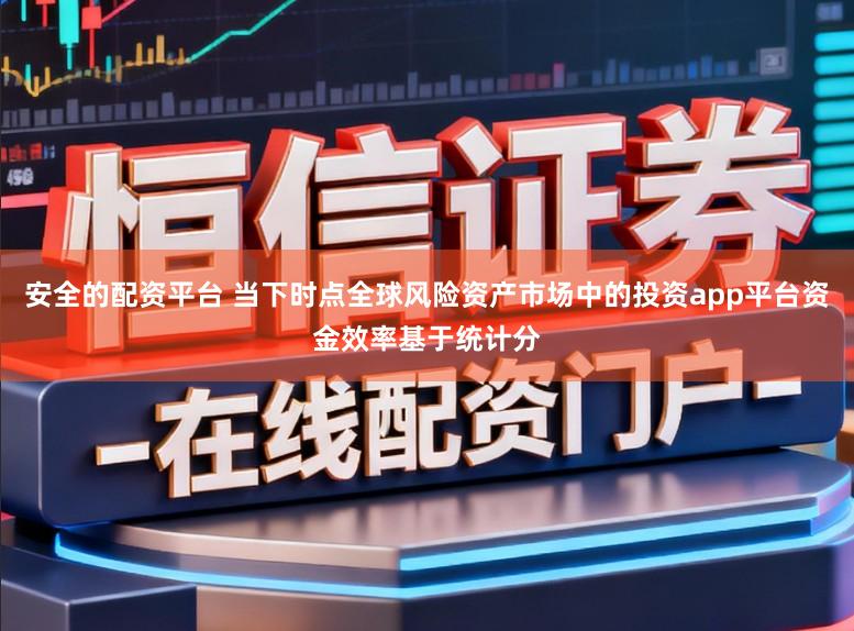 安全的配资平台 当下时点全球风险资产市场中的投资app平台资金效率基于统计分