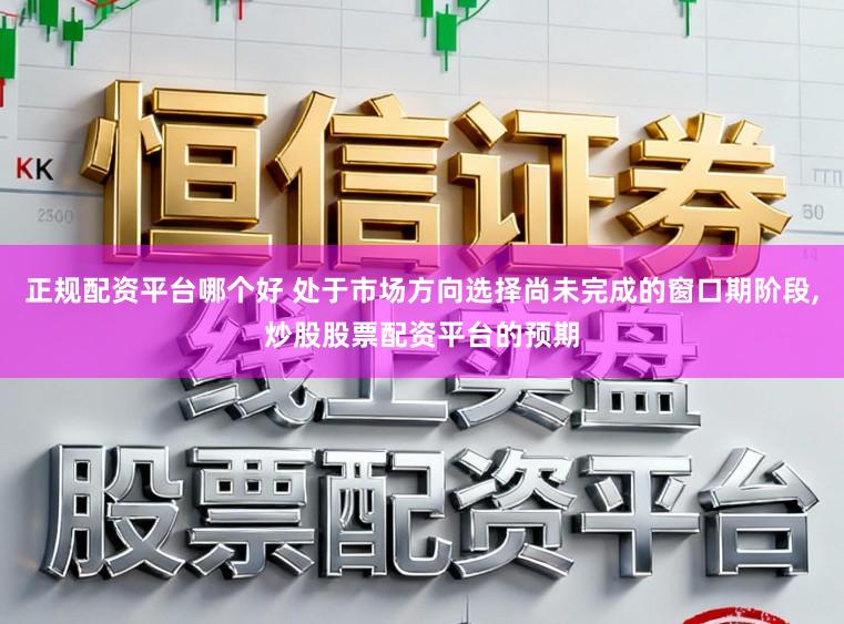 正规配资平台哪个好 处于市场方向选择尚未完成的窗口期阶段,炒股股票配资平台的预期