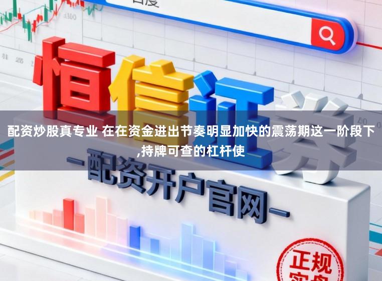 配资炒股真专业 在在资金进出节奏明显加快的震荡期这一阶段下,持牌可查的杠杆使
