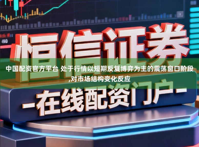 中国配资官方平台 处于行情以短期反复博弈为主的震荡窗口阶段,对市场结构变化反应