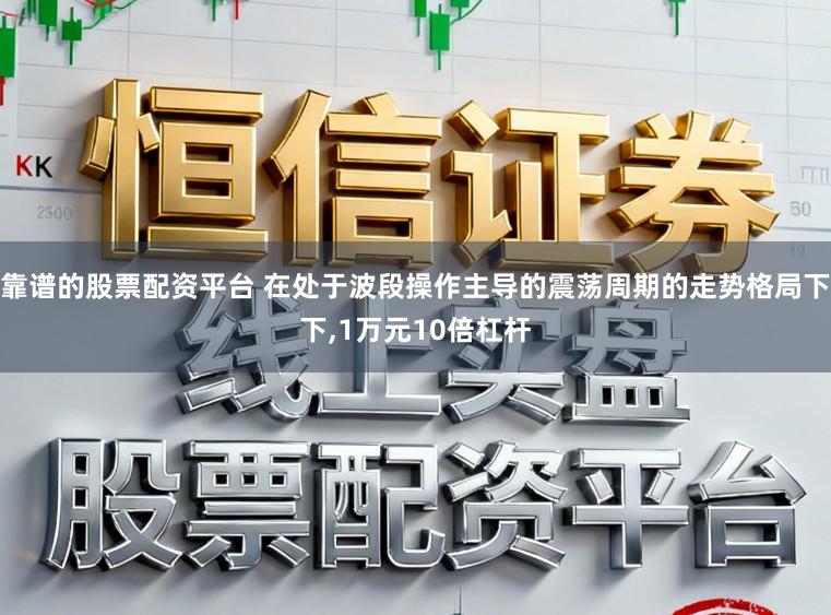 靠谱的股票配资平台 在处于波段操作主导的震荡周期的走势格局下下,1万元10倍杠杆