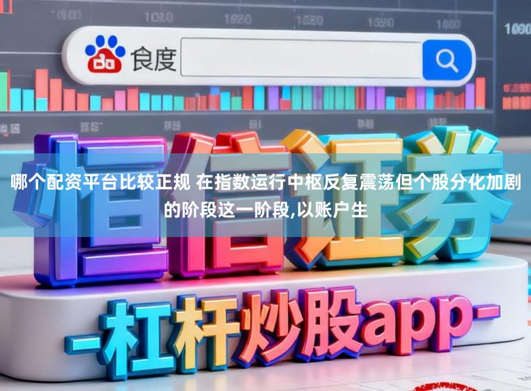 哪个配资平台比较正规 在指数运行中枢反复震荡但个股分化加剧的阶段这一阶段,以账户生
