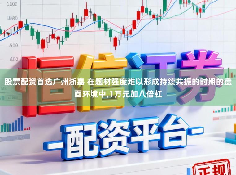 股票配资首选广州浙嘉 在题材强度难以形成持续共振的时期的盘面环境中,1万元加八倍杠