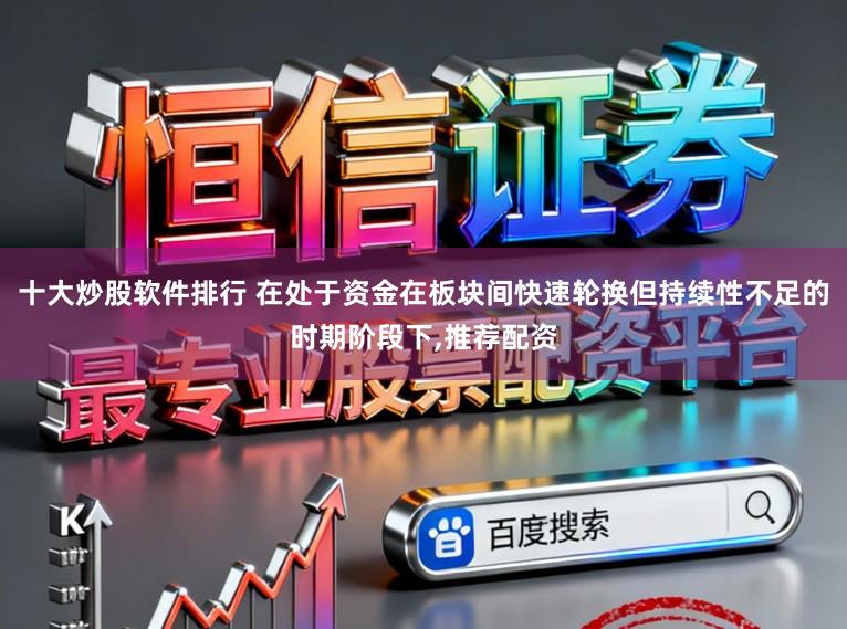 十大炒股软件排行 在处于资金在板块间快速轮换但持续性不足的时期阶段下,推荐配资
