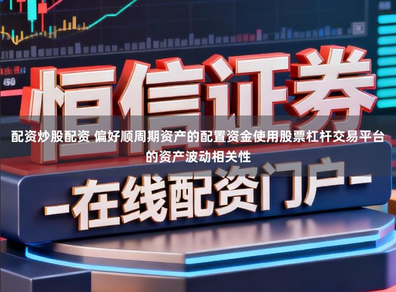 配资炒股配资 偏好顺周期资产的配置资金使用股票杠杆交易平台的资产波动相关性