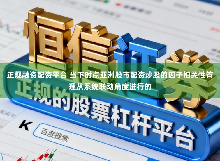 正规融资配资平台 当下时点亚洲股市配资炒股的因子相关性管理从系统联动角度进行的