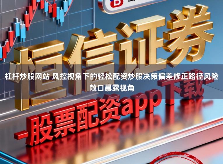 杠杆炒股网站 风控视角下的轻松配资炒股决策偏差修正路径风险敞口暴露视角
