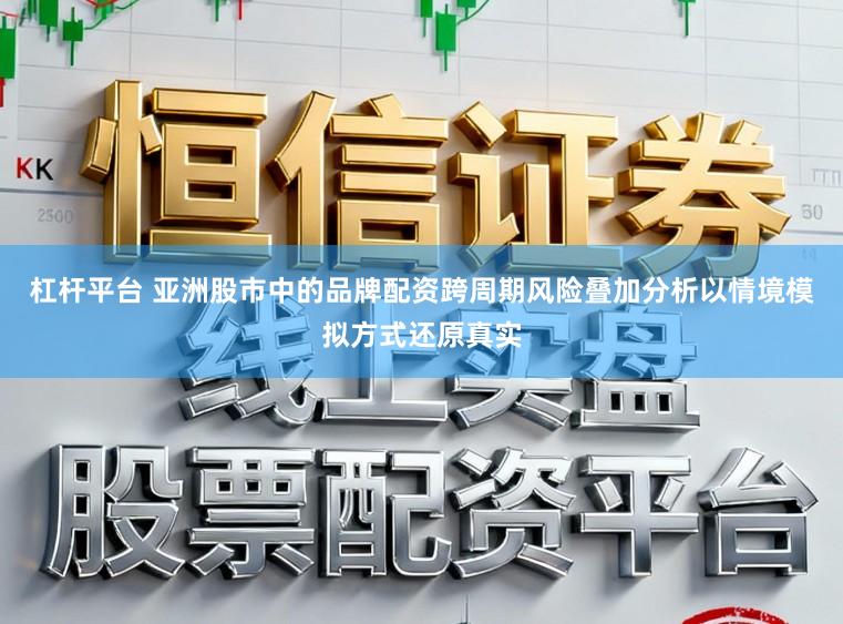 杠杆平台 亚洲股市中的品牌配资跨周期风险叠加分析以情境模拟方式还原真实