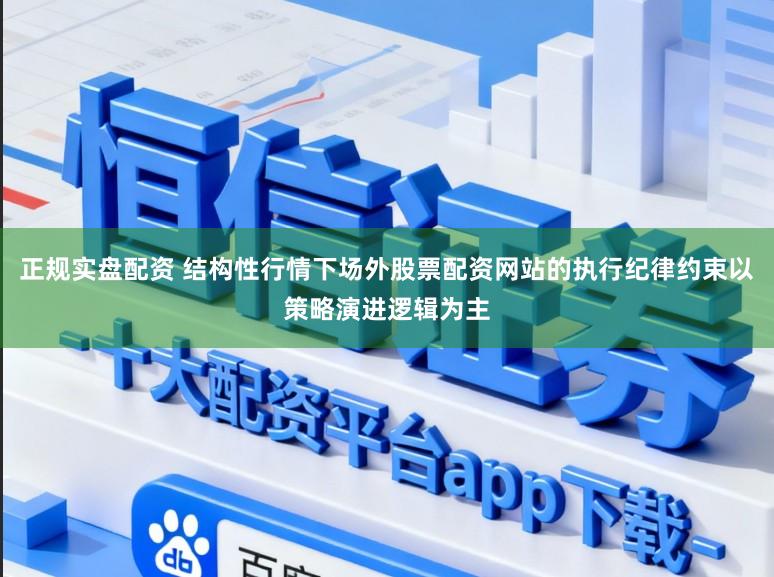 正规实盘配资 结构性行情下场外股票配资网站的执行纪律约束以策略演进逻辑为主