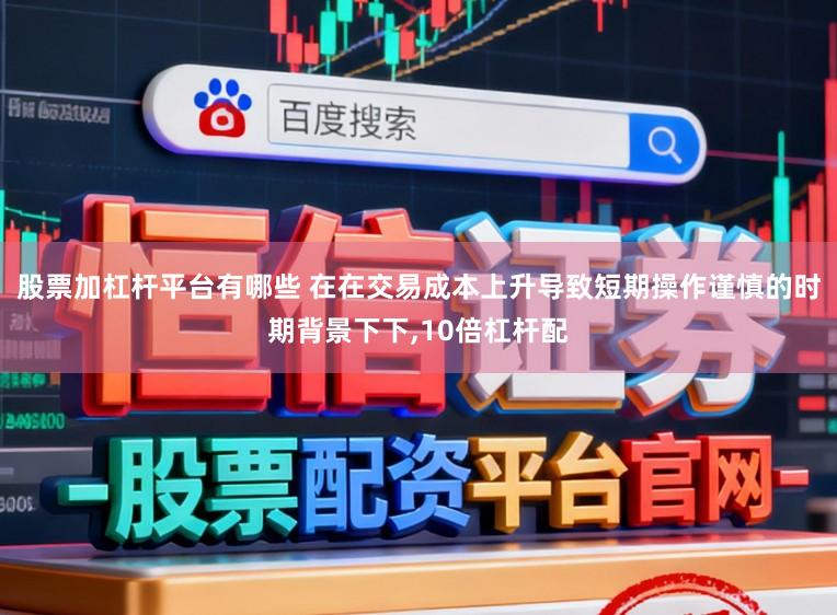 股票加杠杆平台有哪些 在在交易成本上升导致短期操作谨慎的时期背景下下,10倍杠杆配