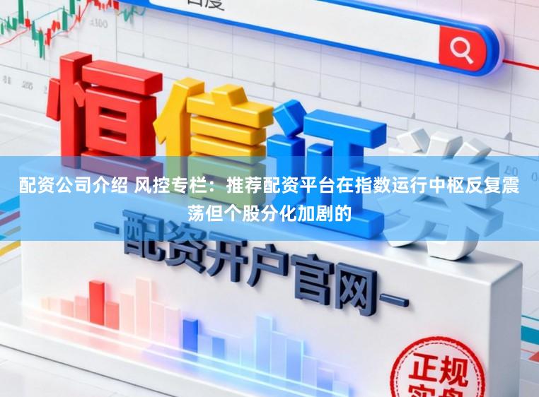配资公司介绍 风控专栏：推荐配资平台在指数运行中枢反复震荡但个股分化加剧的