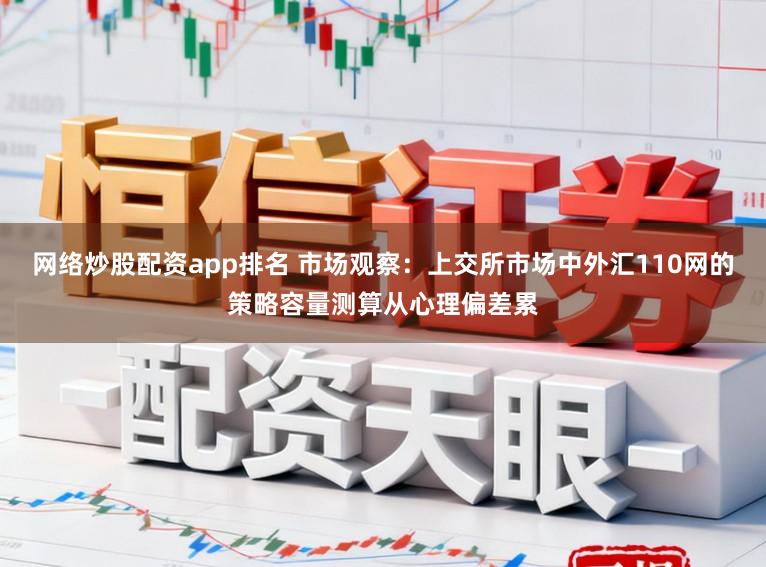 网络炒股配资app排名 市场观察：上交所市场中外汇110网的策略容量测算从心理偏差累