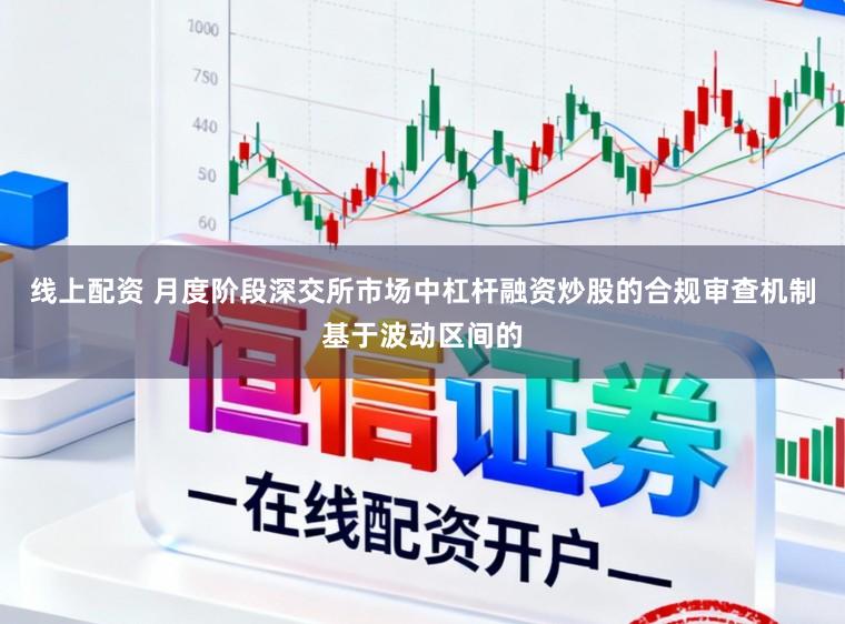 线上配资 月度阶段深交所市场中杠杆融资炒股的合规审查机制基于波动区间的