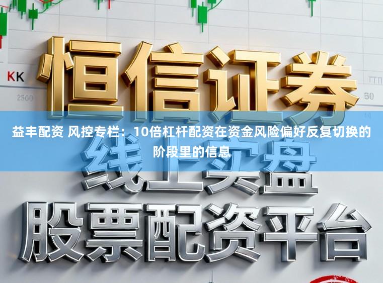 益丰配资 风控专栏：10倍杠杆配资在资金风险偏好反复切换的阶段里的信息