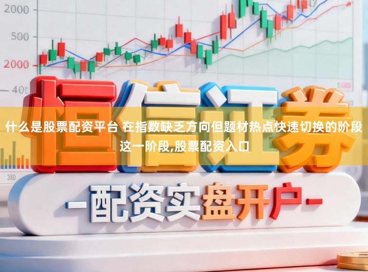 什么是股票配资平台 在指数缺乏方向但题材热点快速切换的阶段这一阶段,股票配资入口