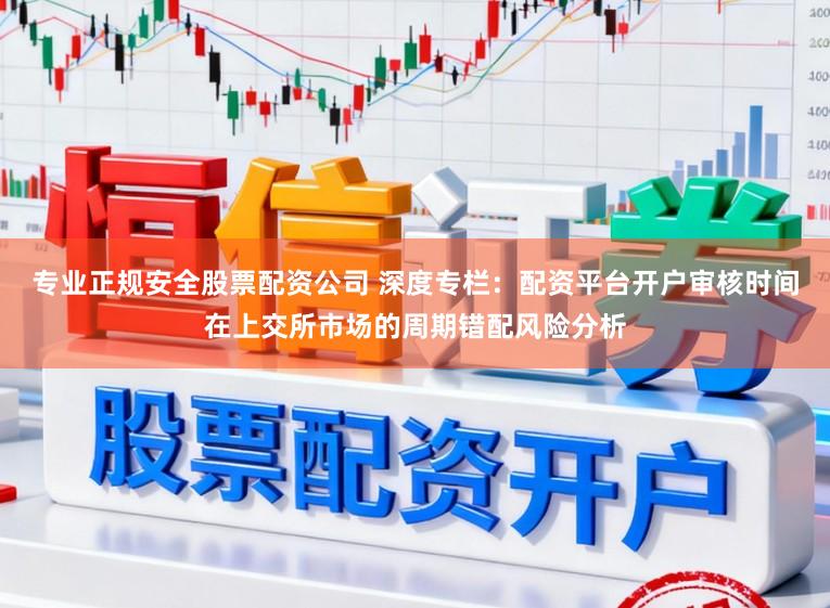 专业正规安全股票配资公司 深度专栏：配资平台开户审核时间在上交所市场的周期错配风险分析