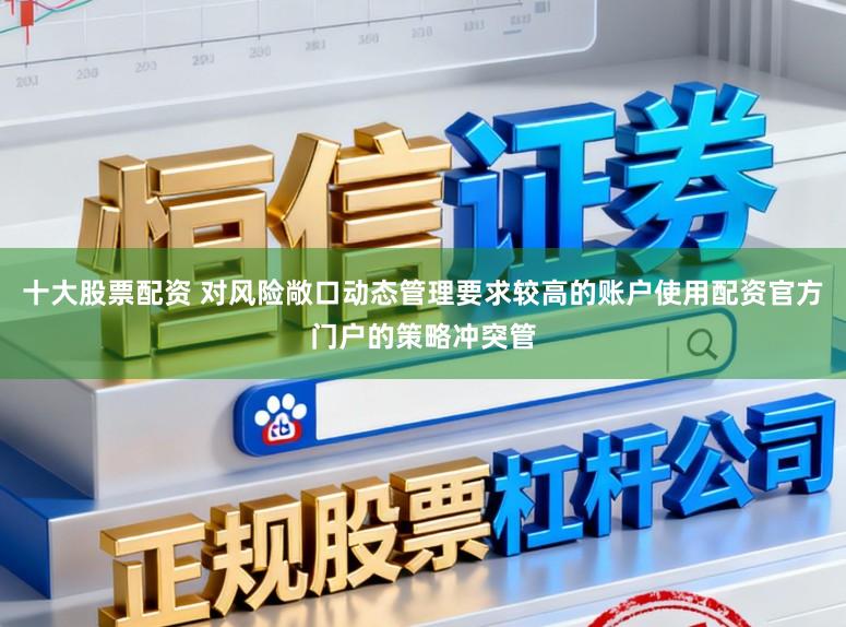 十大股票配资 对风险敞口动态管理要求较高的账户使用配资官方门户的策略冲突管