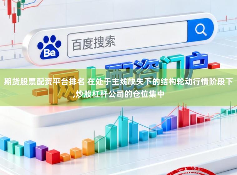 期货股票配资平台排名 在处于主线缺失下的结构轮动行情阶段下,炒股杠杆公司的仓位集中