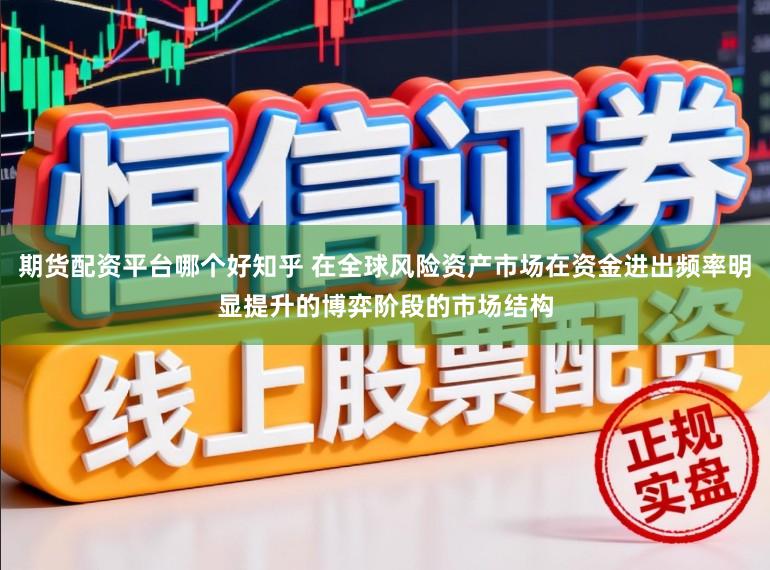 期货配资平台哪个好知乎 在全球风险资产市场在资金进出频率明显提升的博弈阶段的市场结构