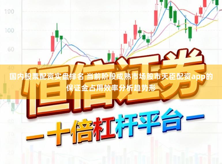 国内股票配资实盘排名 当前阶段成熟市场股市天臣配资app的保证金占用效率分析趋势形