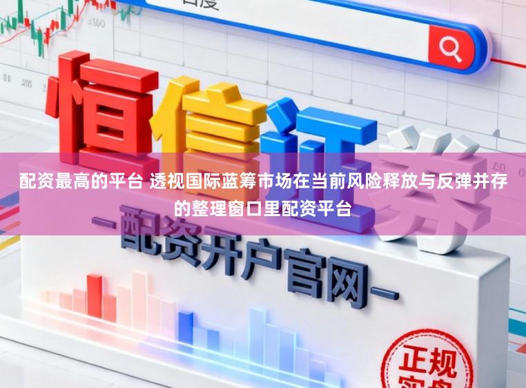 配资最高的平台 透视国际蓝筹市场在当前风险释放与反弹并存的整理窗口里配资平台