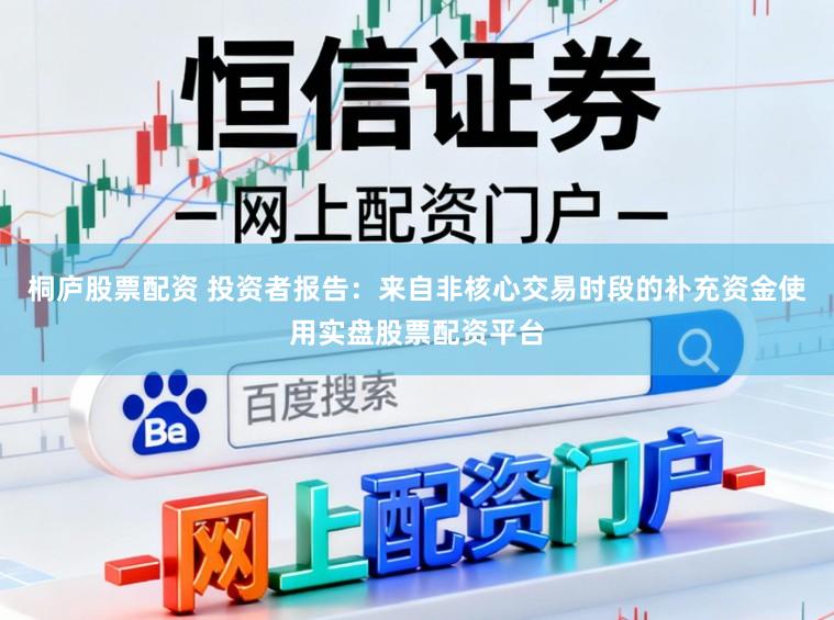 桐庐股票配资 投资者报告：来自非核心交易时段的补充资金使用实盘股票配资平台