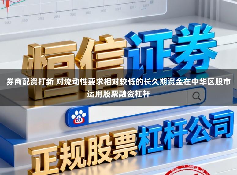 券商配资打新 对流动性要求相对较低的长久期资金在中华区股市运用股票融资杠杆
