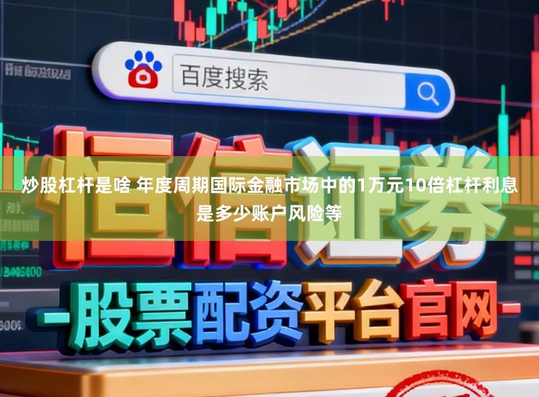 炒股杠杆是啥 年度周期国际金融市场中的1万元10倍杠杆利息是多少账户风险等