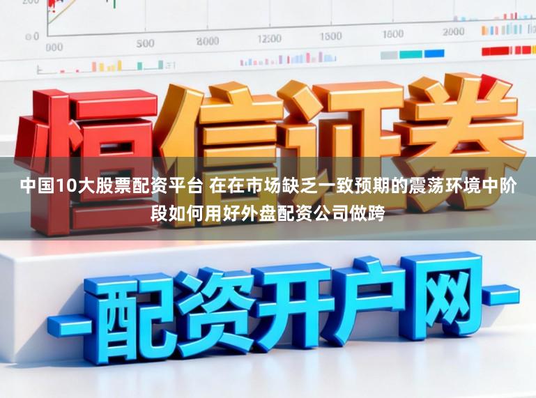中国10大股票配资平台 在在市场缺乏一致预期的震荡环境中阶段如何用好外盘配资公司做跨