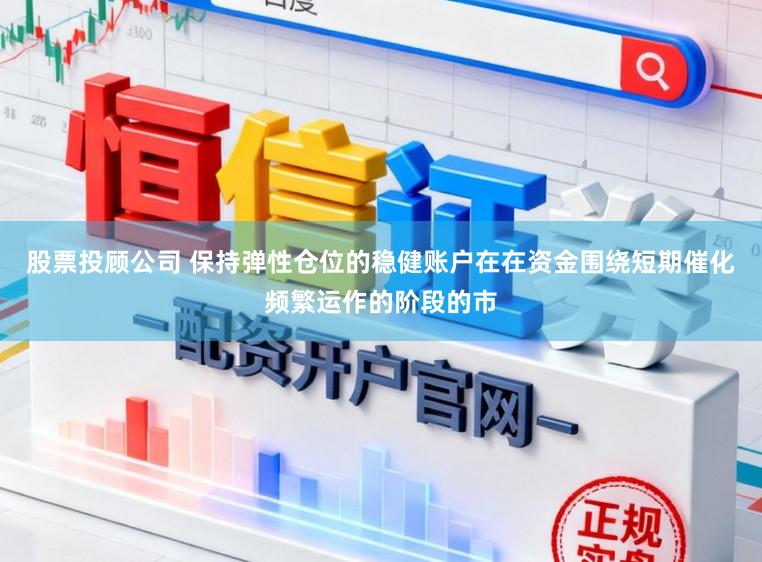 股票投顾公司 保持弹性仓位的稳健账户在在资金围绕短期催化频繁运作的阶段的市
