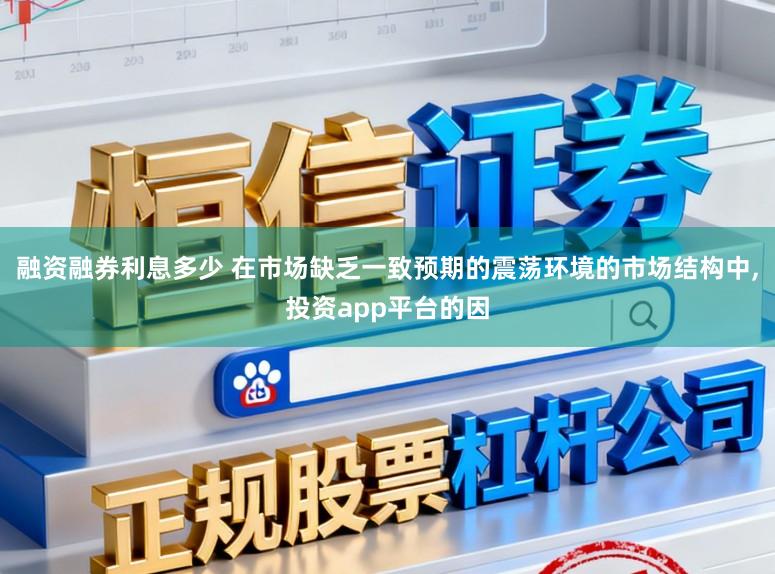 融资融券利息多少 在市场缺乏一致预期的震荡环境的市场结构中,投资app平台的因