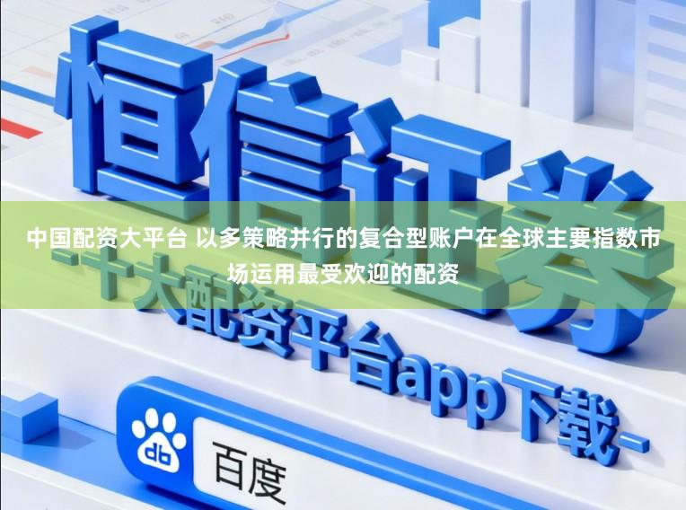 中国配资大平台 以多策略并行的复合型账户在全球主要指数市场运用最受欢迎的配资