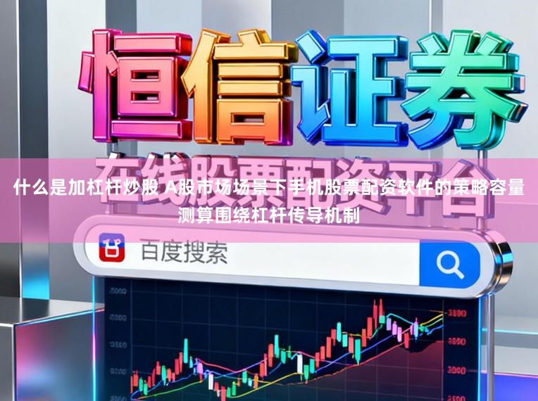 什么是加杠杆炒股 A股市场场景下手机股票配资软件的策略容量测算围绕杠杆传导机制