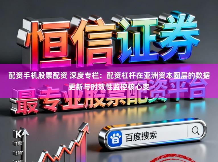 配资手机股票配资 深度专栏：配资杠杆在亚洲资本圈层的数据更新与时效性监控核心变