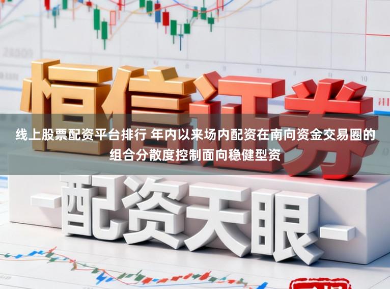 线上股票配资平台排行 年内以来场内配资在南向资金交易圈的组合分散度控制面向稳健型资