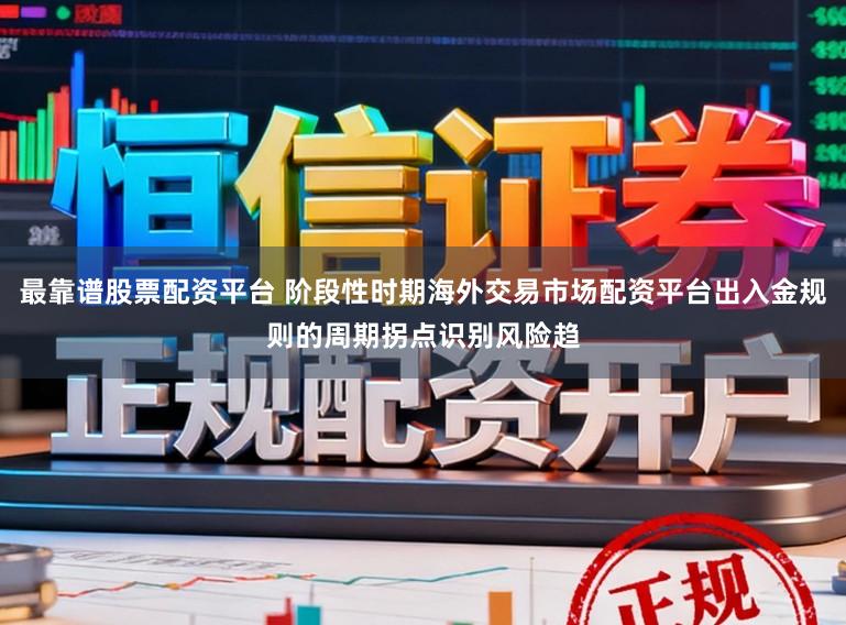 最靠谱股票配资平台 阶段性时期海外交易市场配资平台出入金规则的周期拐点识别风险趋