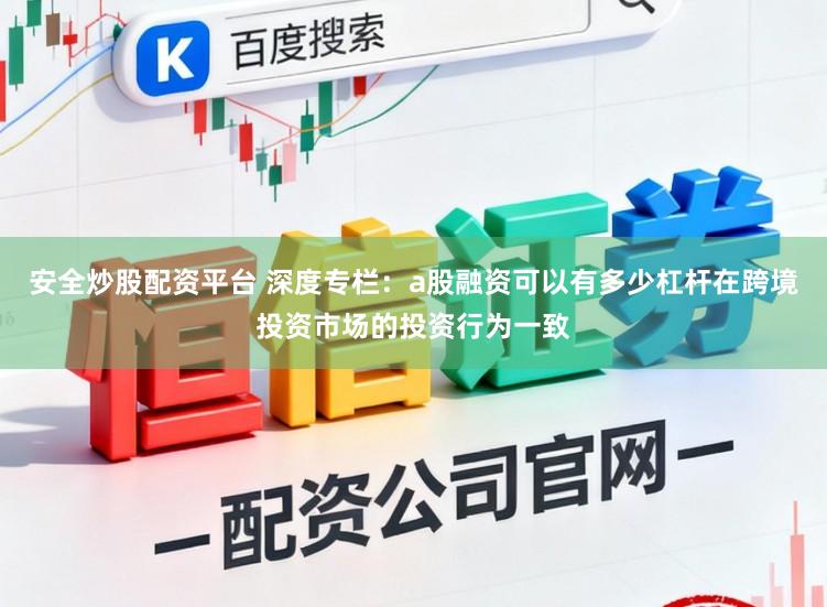 安全炒股配资平台 深度专栏：a股融资可以有多少杠杆在跨境投资市场的投资行为一致