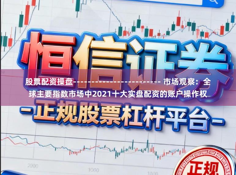 股票配资操盘------------------------ 市场观察：全球主要指数市场中2021十大实盘配资的账户操作权
