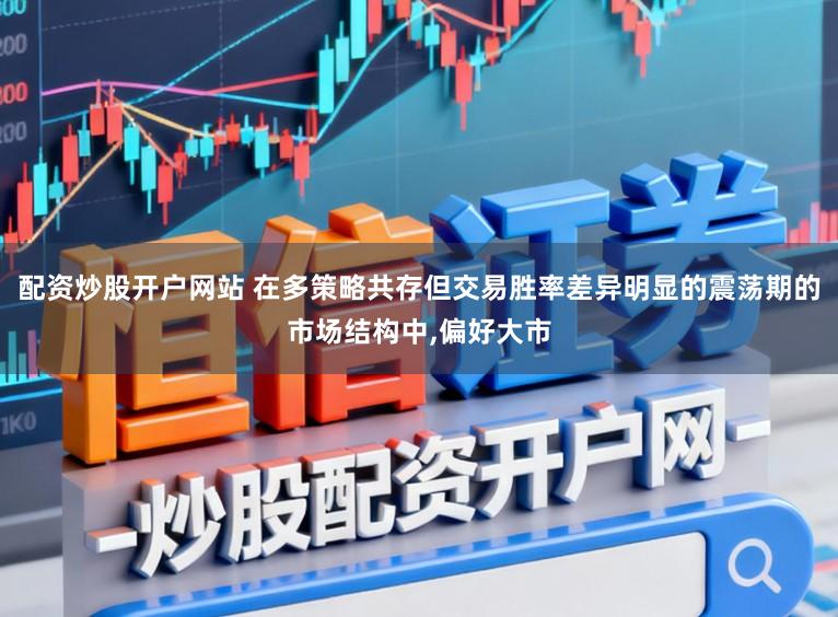 配资炒股开户网站 在多策略共存但交易胜率差异明显的震荡期的市场结构中,偏好大市